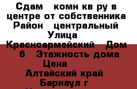 Сдам 1-комн кв-ру в центре от собственника › Район ­ центральный › Улица ­ Красноармейский › Дом ­ 69б › Этажность дома ­ 15 › Цена ­ 12 000 - Алтайский край, Барнаул г. Недвижимость » Квартиры аренда   . Алтайский край